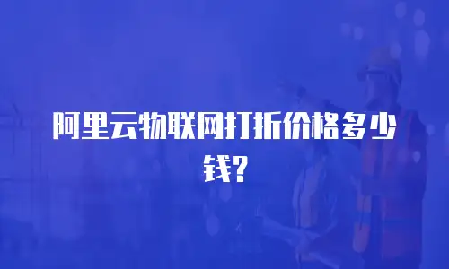 阿里云物联网打折价格多少钱？