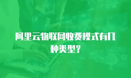 阿里云物联网收费模式有几种类型？