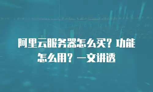 阿里云服务器怎么买？功能怎么用？一文讲透