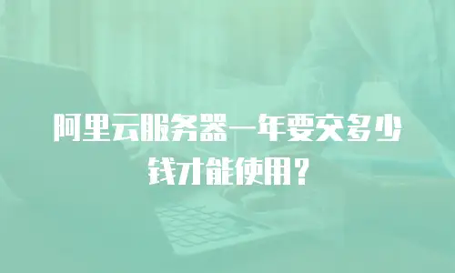 阿里云服务器一年要交多少钱才能使用？