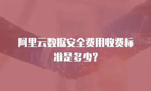 阿里云数据安全费用收费标准是多少？