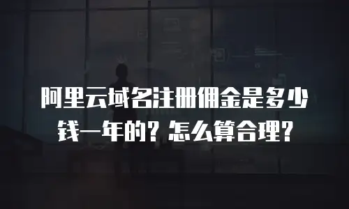 阿里云域名注册佣金是多少钱一年的？怎么算合理？