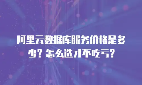 阿里云数据库服务价格是多少？怎么选才不吃亏？