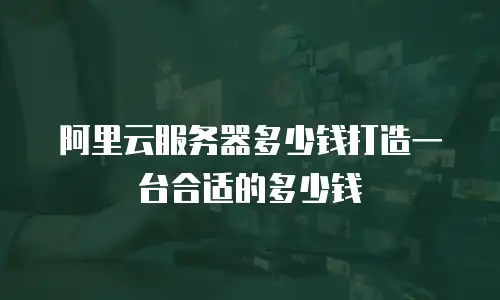 阿里云服务器多少钱打造一台合适的多少钱