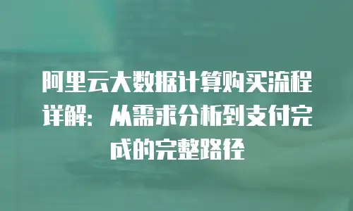 阿里云大数据计算购买流程详解：从需求分析到支付完成的完整路径
