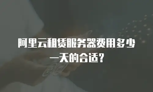 阿里云租赁服务器费用多少一天的合适？
