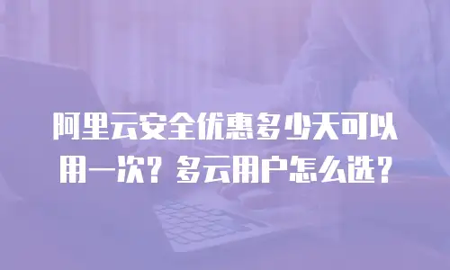 阿里云安全优惠多少天可以用一次？多云用户怎么选？