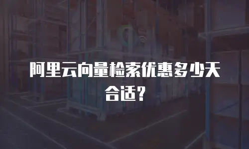 阿里云向量检索优惠多少天合适？