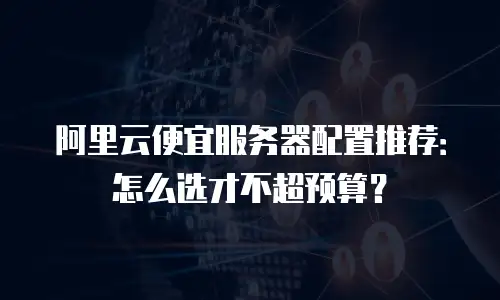 阿里云便宜服务器配置推荐：怎么选才不超预算？