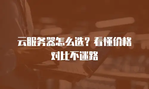 云服务器怎么选？看懂价格对比不迷路
