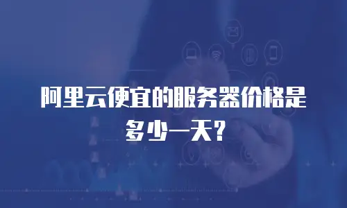阿里云便宜的服务器价格是多少一天？
