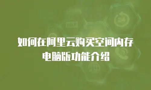 如何在阿里云购买空间内存电脑版功能介绍