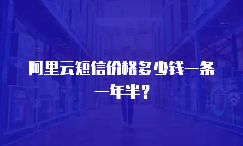 阿里云短信价格多少钱一条一年半？