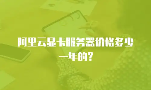 阿里云显卡服务器价格多少一年的？