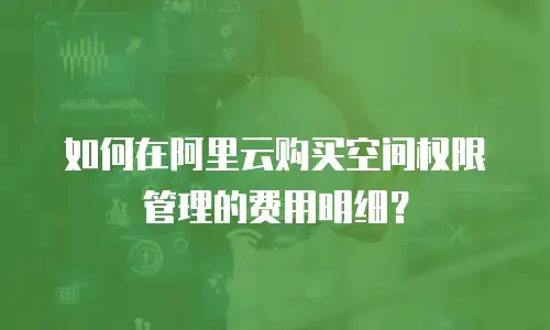 如何在阿里云购买空间权限管理的费用明细？