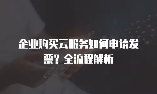 企业购买云服务如何申请发票？全流程解析