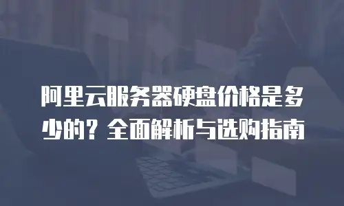 阿里云服务器硬盘价格是多少的？全面解析与选购指南