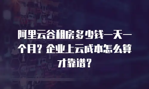 阿里云谷租房多少钱一天一个月？企业上云成本怎么算才靠谱？