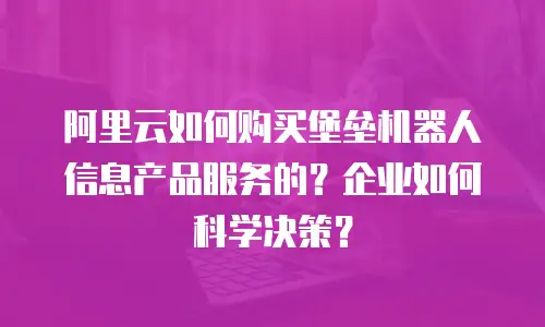 阿里云如何购买堡垒机器人信息产品服务的？企业如何科学决策？