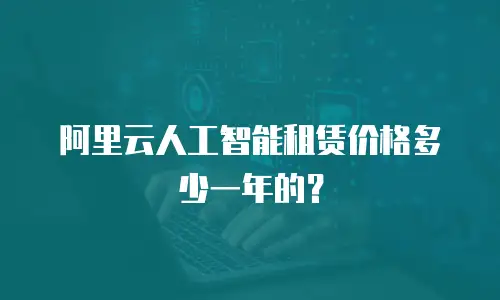 阿里云人工智能租赁价格多少一年的？