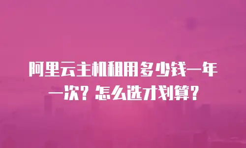 阿里云主机租用多少钱一年一次？怎么选才划算？