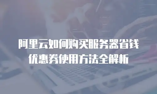 阿里云如何购买服务器省钱优惠券使用方法全解析