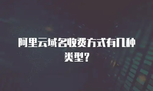 阿里云域名收费方式有几种类型？