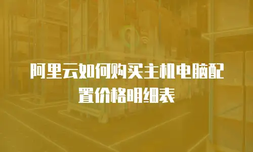 阿里云如何购买主机电脑配置价格明细表