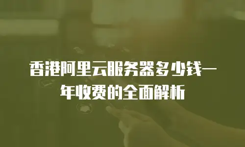香港阿里云服务器多少钱一年收费的全面解析