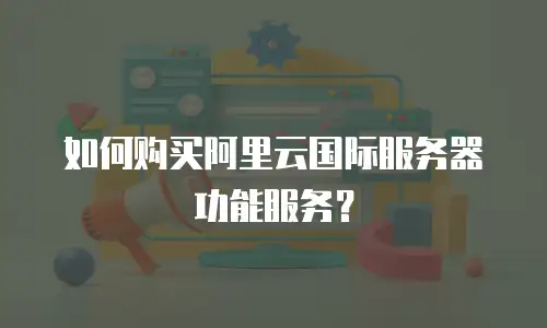 如何购买阿里云国际服务器功能服务？