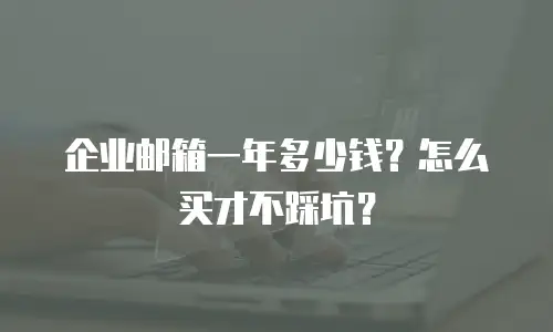 企业邮箱一年多少钱？怎么买才不踩坑？