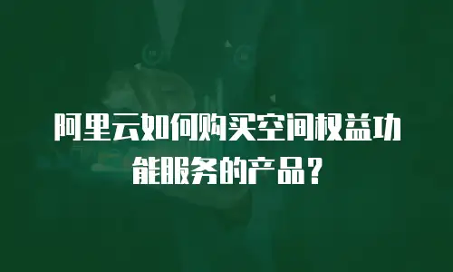 阿里云如何购买空间权益功能服务的产品？
