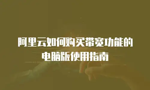 阿里云如何购买带宽功能的电脑版使用指南