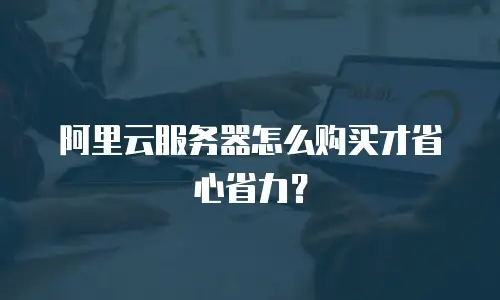 阿里云服务器怎么购买才省心省力？