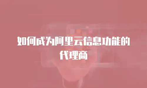 如何成为阿里云信息功能的代理商