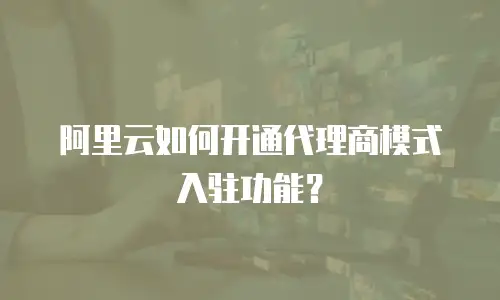 阿里云如何开通代理商模式入驻功能？