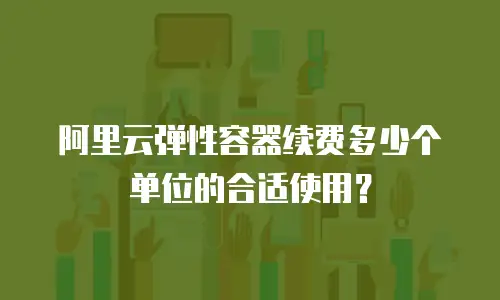 阿里云弹性容器续费多少个单位的合适使用？