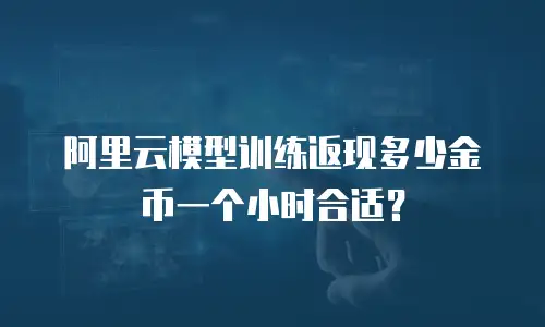 阿里云模型训练返现多少金币一个小时合适？