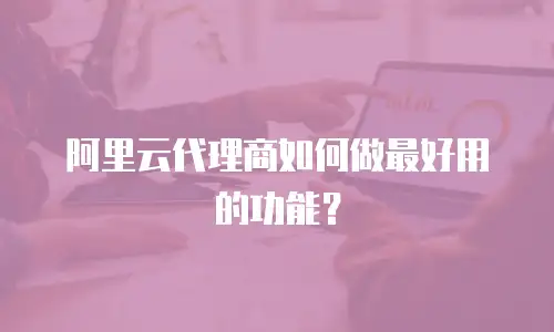 阿里云代理商如何做最好用的功能？