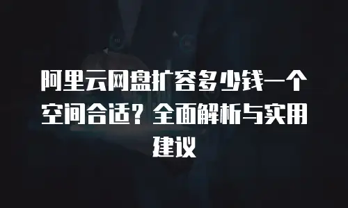 阿里云网盘扩容多少钱一个空间合适？全面解析与实用建议
