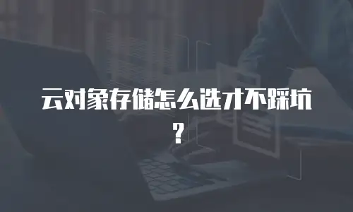 云对象存储怎么选才不踩坑？