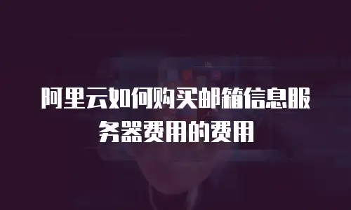 阿里云如何购买邮箱信息服务器费用的费用