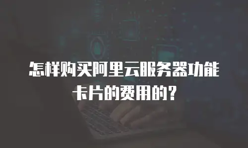怎样购买阿里云服务器功能卡片的费用的？