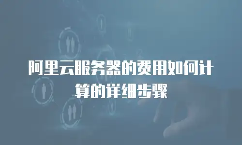阿里云服务器的费用如何计算的详细步骤