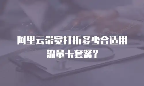 阿里云带宽打折多少合适用流量卡套餐？