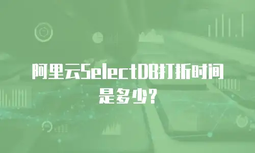 阿里云SelectDB打折时间是多少？