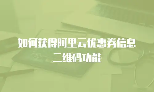 如何获得阿里云优惠券信息二维码功能