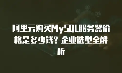 阿里云购买MySQL服务器价格是多少钱？企业选型全解析