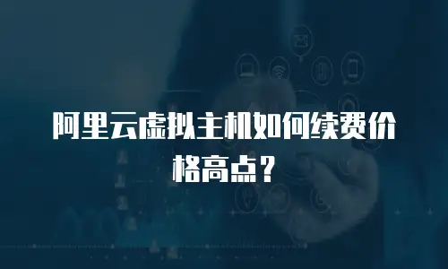 阿里云虚拟主机如何续费价格高点？