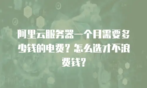 阿里云服务器一个月需要多少钱的电费？怎么选才不浪费钱？